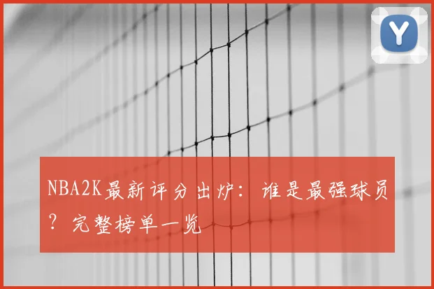 NBA2K最新评分出炉：谁是最强球员？完整榜单一览
