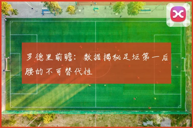 罗德里前瞻：数据揭秘足坛第一后腰的不可替代性