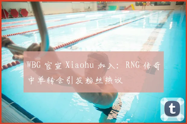 WBG 官宣 Xiaohu 加入:RNG 传奇中单转会引发粉丝热议