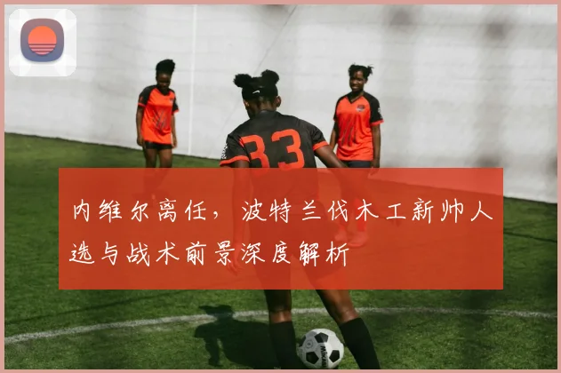 内维尔离任,波特兰伐木工新帅人选与战术前景深度解析
