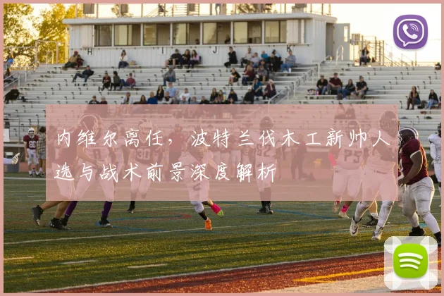 内维尔离任,波特兰伐木工新帅人选与战术前景深度解析