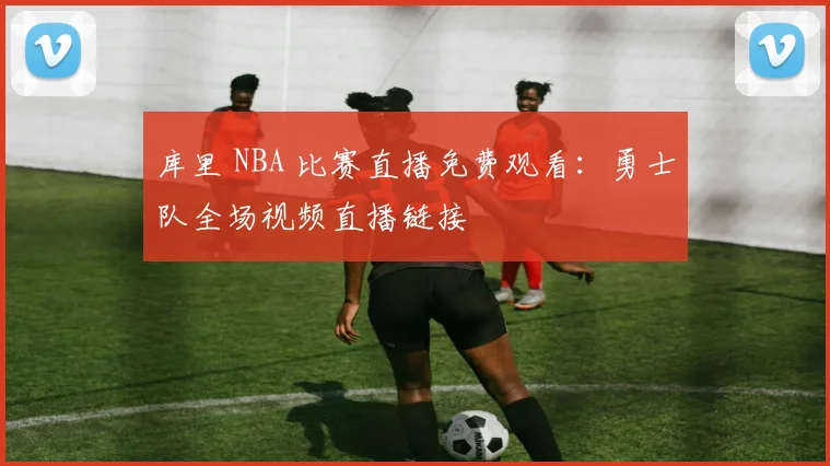库里 NBA 比赛直播免费观看:勇士队全场视频直播链接