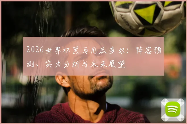 2026世界杯黑马厄瓜多尔:阵容预测、实力分析与未来展望