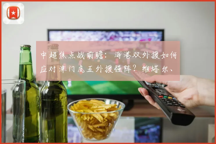 中超焦点战前瞻：海港双外援如何应对津门虎五外援强阵？维塔尔、杨希首发引关注