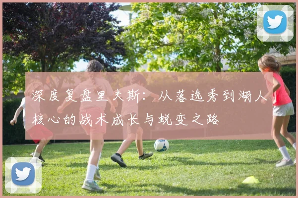 深度复盘里夫斯:从落选秀到湖人核心的战术成长与蜕变之路