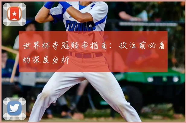 世界杯夺冠赔率指南：投注前必看的深度分析