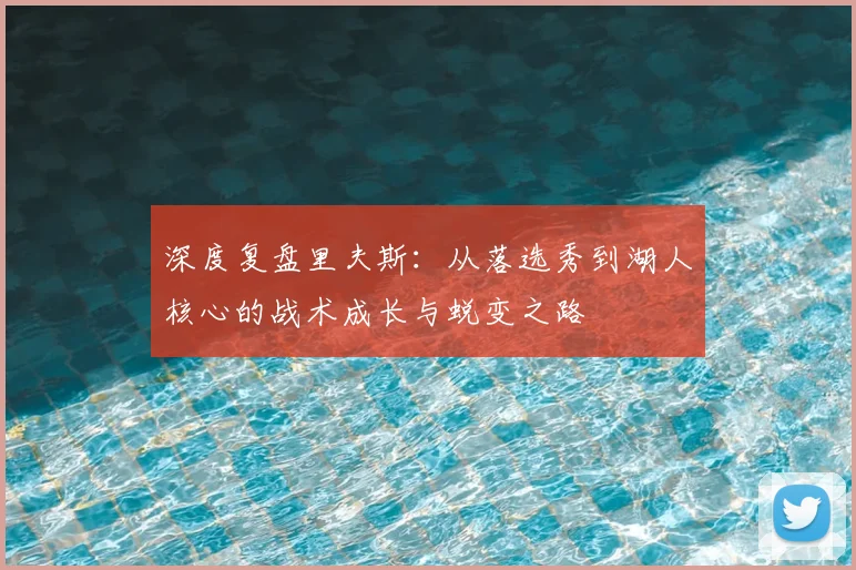 深度复盘里夫斯：从落选秀到湖人核心的战术成长与蜕变之路