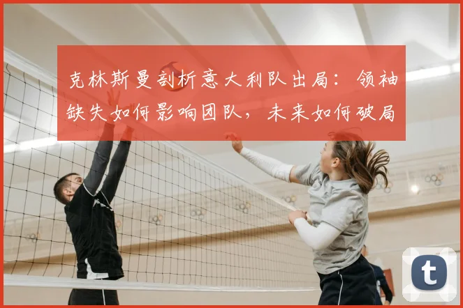克林斯曼剖析意大利队出局：领袖缺失如何影响团队，未来如何破局？
