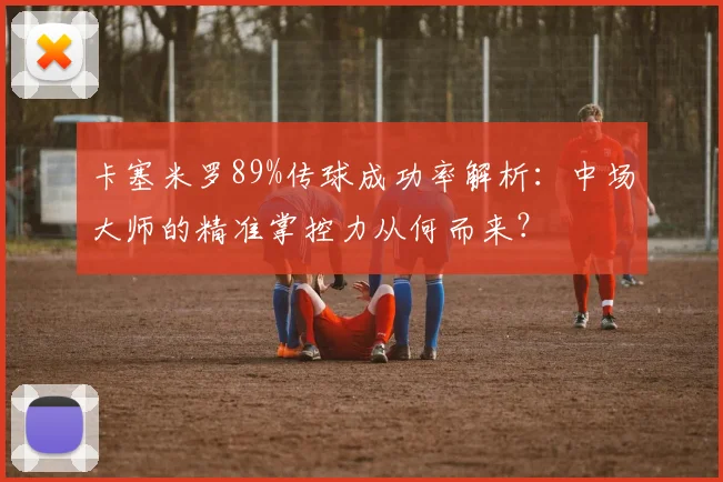卡塞米罗89%传球成功率解析:中场大师的精准掌控力从何而来?