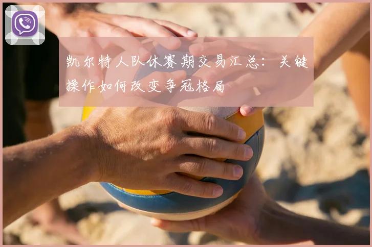 凯尔特人队休赛期交易汇总：关键操作如何改变争冠格局