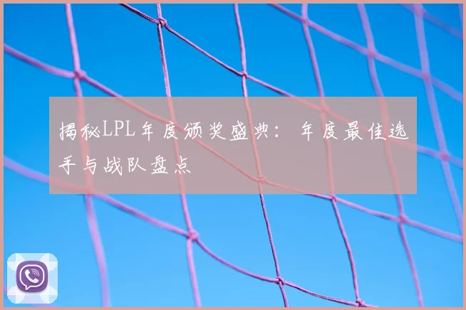 揭秘LPL年度颁奖盛典：年度最佳选手与战队盘点