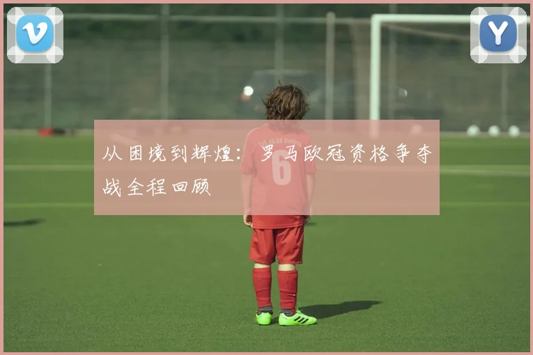 从困境到辉煌：罗马欧冠资格争夺战全程回顾