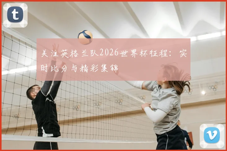 关注英格兰队2026世界杯征程：实时比分与精彩集锦