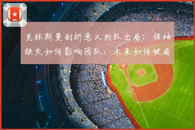 克林斯曼剖析意大利队出局：领袖缺失如何影响团队，未来如何破局？