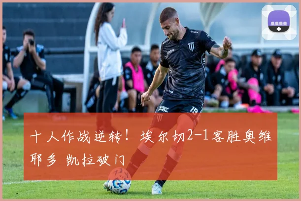 十人作战逆转！埃尔切2-1客胜奥维耶多 凯拉破门