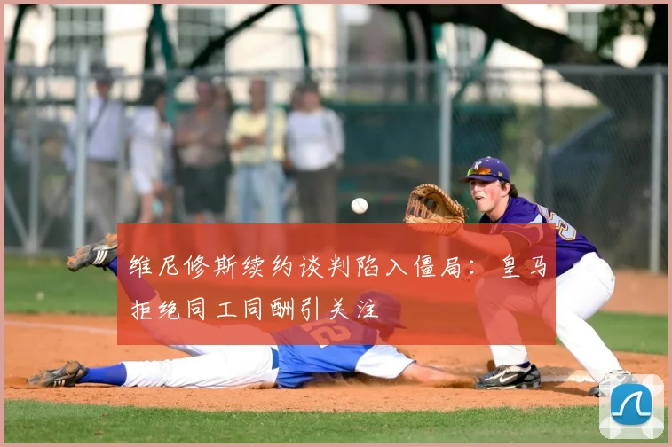 维尼修斯续约谈判陷入僵局:皇马拒绝同工同酬引关注