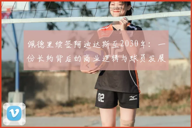 佩德里续签阿迪达斯至2030年：一份长约背后的商业逻辑与球员发展考量