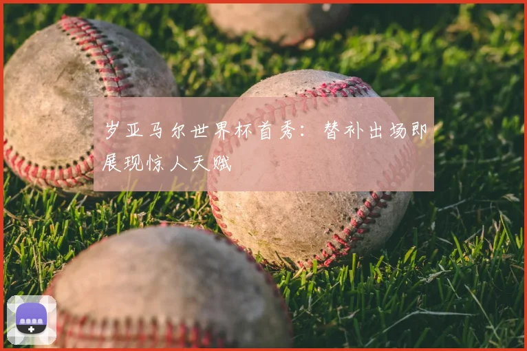 岁亚马尔世界杯首秀：替补出场即展现惊人天赋