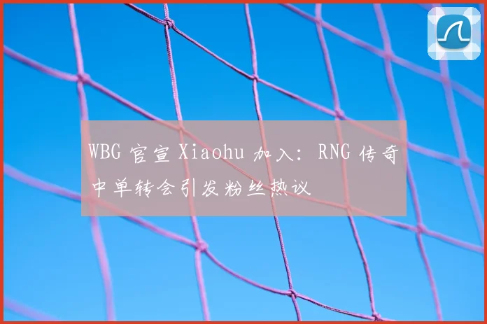 WBG 官宣 Xiaohu 加入：RNG 传奇中单转会引发粉丝热议