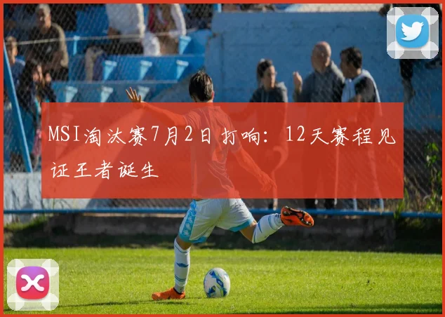 MSI淘汰赛7月2日打响：12天赛程见证王者诞生