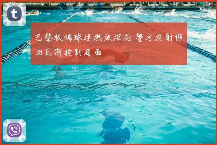 巴黎极端球迷燃放烟花 警方发射催泪瓦斯控制局面