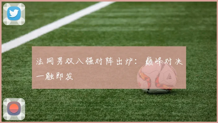 法网男双八强对阵出炉：巅峰对决一触即发