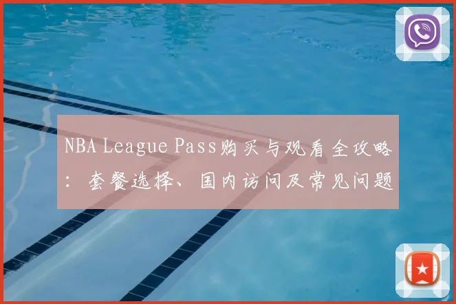NBA League Pass购买与观看全攻略:套餐选择、国内访问及常见问题