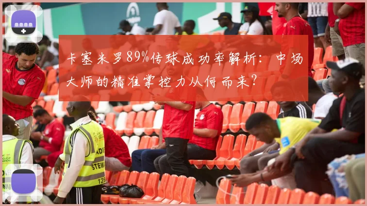卡塞米罗89%传球成功率解析：中场大师的精准掌控力从何而来？