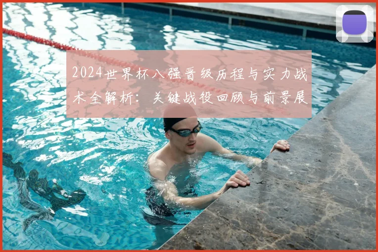 2024世界杯八强晋级历程与实力战术全解析：关键战役回顾与前景展望