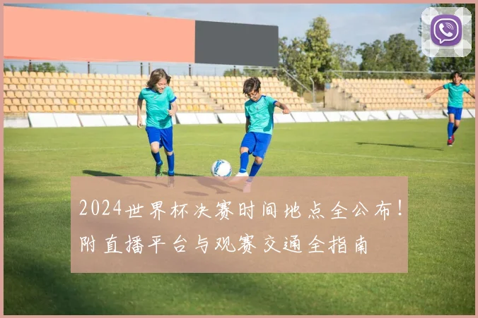 2024世界杯决赛时间地点全公布！附直播平台与观赛交通全指南