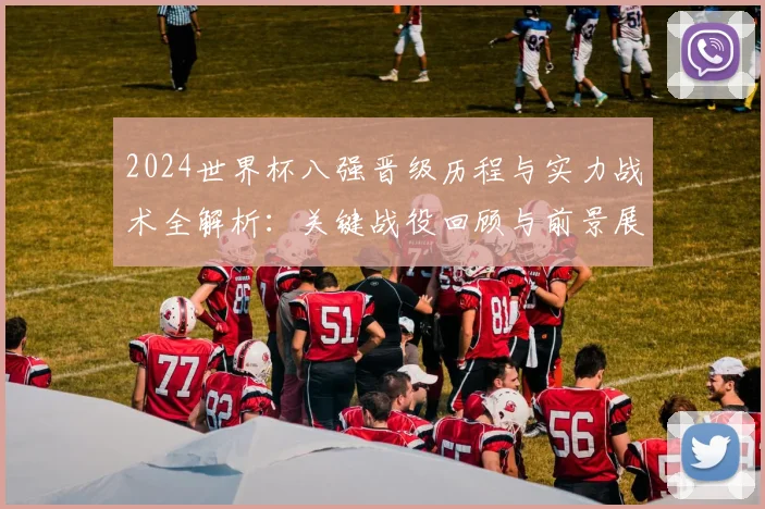 2024世界杯八强晋级历程与实力战术全解析：关键战役回顾与前景展望
