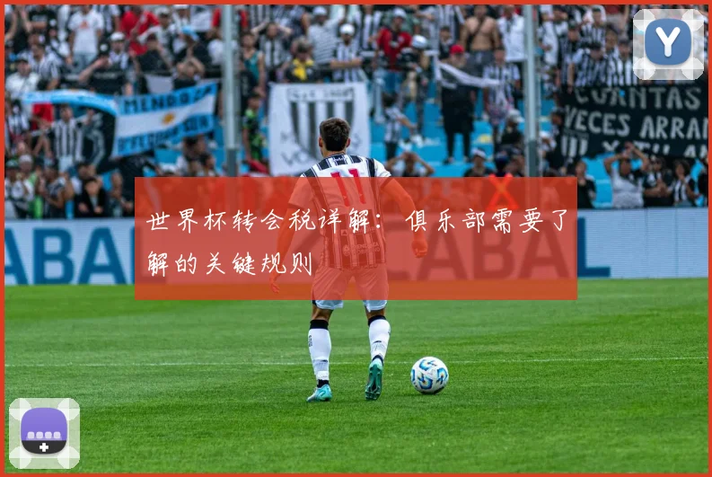 世界杯转会税详解:俱乐部需要了解的关键规则