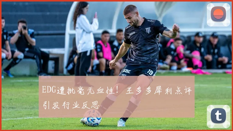 EDG遭批毫无血性!王多多犀利点评引发行业反思
